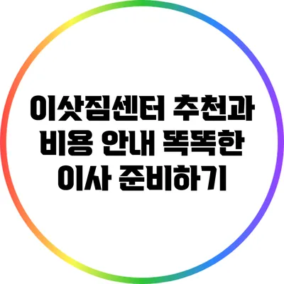 이삿짐센터 추천과 비용 안내: 똑똑한 이사 준비하기