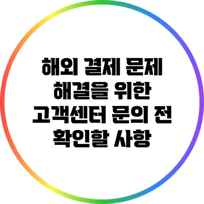 해외 결제 문제 해결을 위한 고객센터 문의 전 확인할 사항