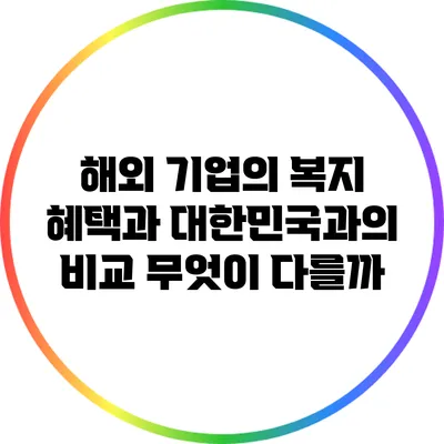 해외 기업의 복지 혜택과 대한민국과의 비교: 무엇이 다를까?