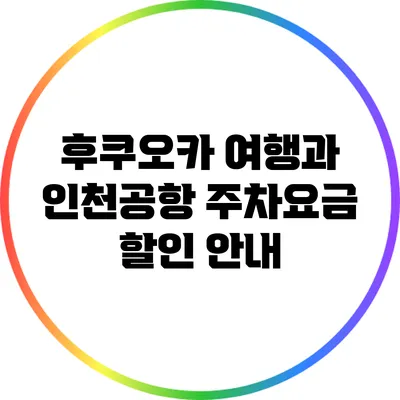 후쿠오카 여행과 인천공항 주차요금 할인 안내