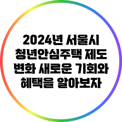 2024년 서울시 청년안심주택 제도 변화: 새로운 기회와 혜택을 알아보자