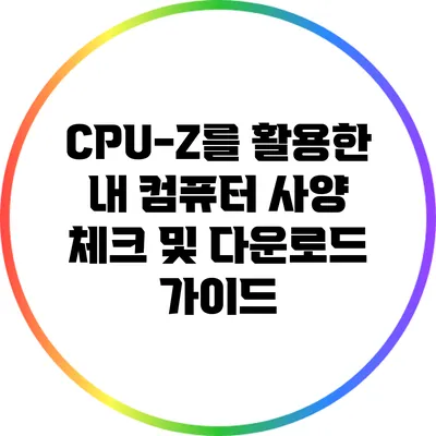 CPU-Z를 활용한 내 컴퓨터 사양 체크 및 다운로드 가이드