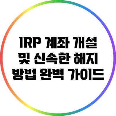 IRP 계좌 개설 및 신속한 해지 방법 완벽 가이드