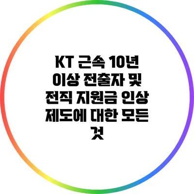 KT 근속 10년 이상 전출자 및 전직 지원금 인상 제도에 대한 모든 것