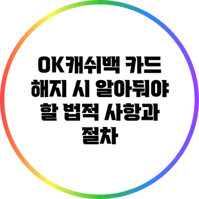 OK캐쉬백 카드 해지 시 알아둬야 할 법적 사항과 절차