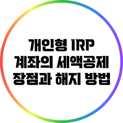 개인형 IRP 계좌의 세액공제 장점과 해지 방법