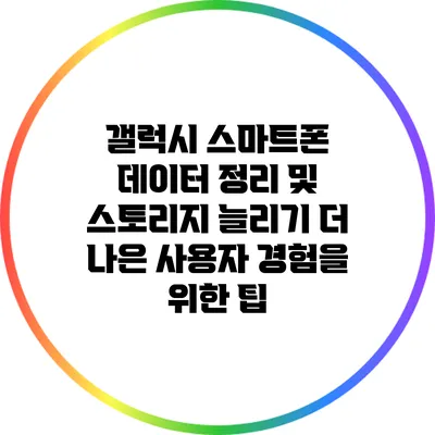 갤럭시 스마트폰 데이터 정리 및 스토리지 늘리기: 더 나은 사용자 경험을 위한 팁