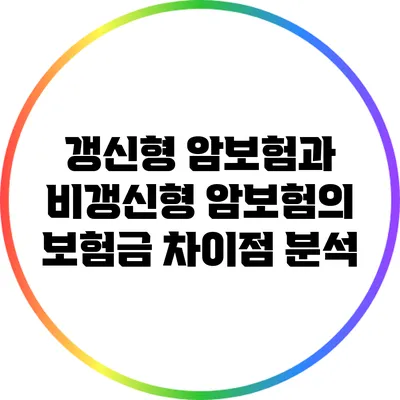 갱신형 암보험과 비갱신형 암보험의 보험금 차이점 분석