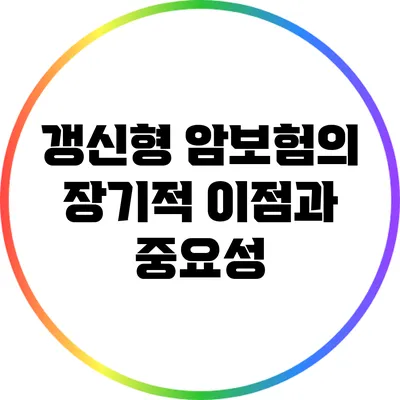 갱신형 암보험의 장기적 이점과 중요성