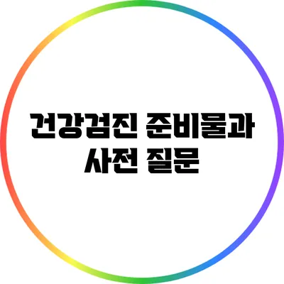 건강검진 준비물과 사전 질문