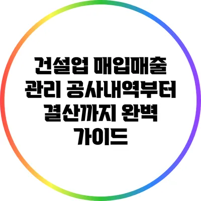 건설업 매입매출 관리: 공사내역부터 결산까지 완벽 가이드