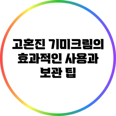 고혼진 기미크림의 효과적인 사용과 보관 팁