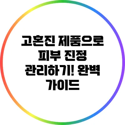 고혼진 제품으로 피부 진정 관리하기! 완벽 가이드