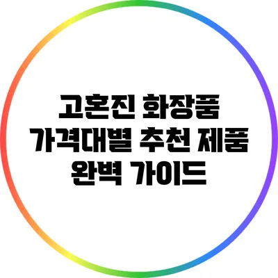 고혼진 화장품 가격대별 추천 제품 완벽 가이드