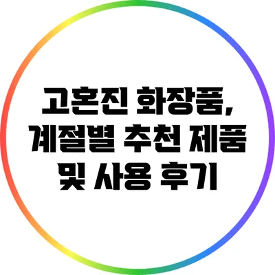 고혼진 화장품, 계절별 추천 제품 및 사용 후기