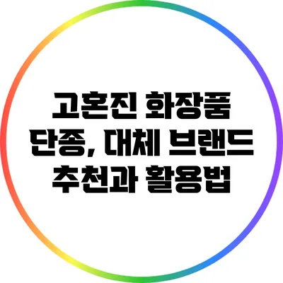 고혼진 화장품 단종, 대체 브랜드 추천과 활용법