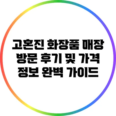 고혼진 화장품 매장 방문 후기 및 가격 정보 완벽 가이드