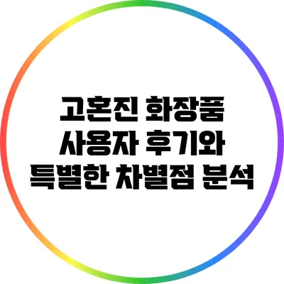 고혼진 화장품: 사용자 후기와 특별한 차별점 분석