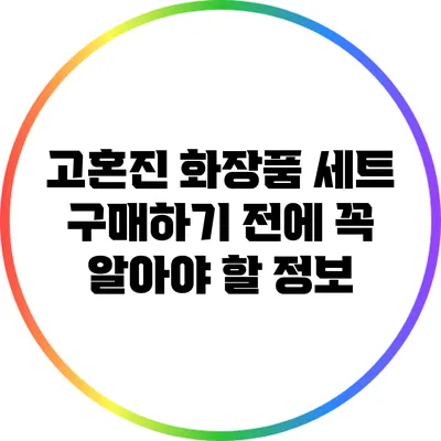 고혼진 화장품 세트 구매하기 전에 꼭 알아야 할 정보