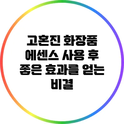 고혼진 화장품 에센스 사용 후 좋은 효과를 얻는 비결