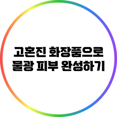 고혼진 화장품으로 물광 피부 완성하기