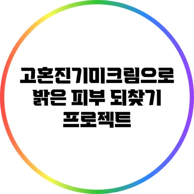 고혼진기미크림으로 밝은 피부 되찾기 프로젝트