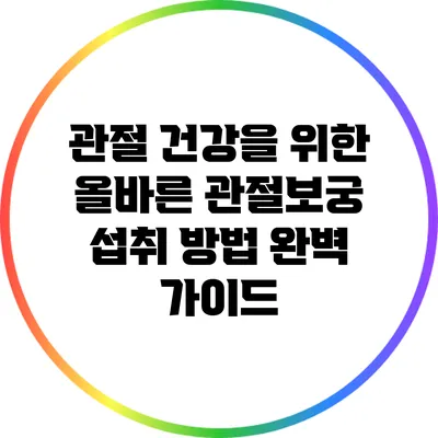 관절 건강을 위한 올바른 관절보궁 섭취 방법 완벽 가이드