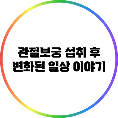 관절보궁 섭취 후 변화된 일상 이야기