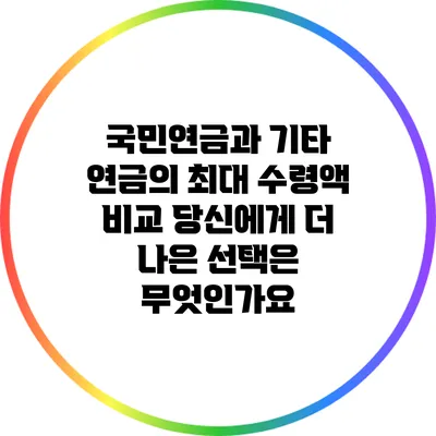 국민연금과 기타 연금의 최대 수령액 비교: 당신에게 더 나은 선택은 무엇인가요?