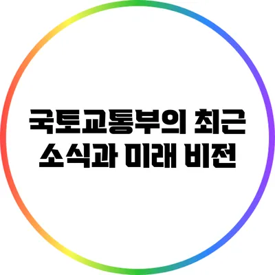 국토교통부의 최근 소식과 미래 비전