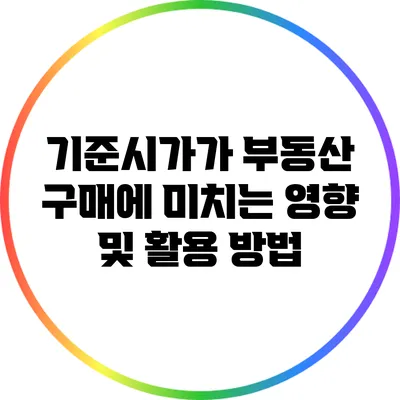 기준시가가 부동산 구매에 미치는 영향 및 활용 방법