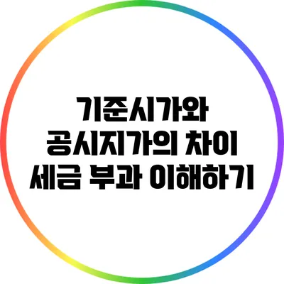 기준시가와 공시지가의 차이: 세금 부과 이해하기