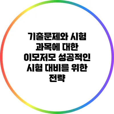 기출문제와 시험 과목에 대한 이모저모: 성공적인 시험 대비를 위한 전략