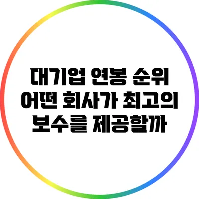 대기업 연봉 순위: 어떤 회사가 최고의 보수를 제공할까?