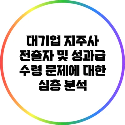 대기업 지주사 전출자 및 성과급 수령 문제에 대한 심층 분석