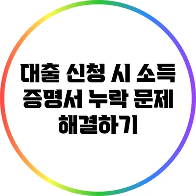 대출 신청 시 소득 증명서 누락 문제 해결하기