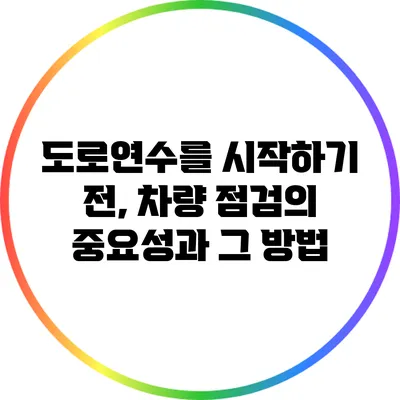 도로연수를 시작하기 전, 차량 점검의 중요성과 그 방법