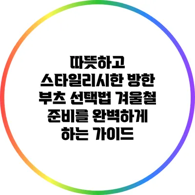 따뜻하고 스타일리시한 방한 부츠 선택법: 겨울철 준비를 완벽하게 하는 가이드