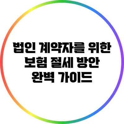 법인 계약자를 위한 보험 절세 방안 완벽 가이드