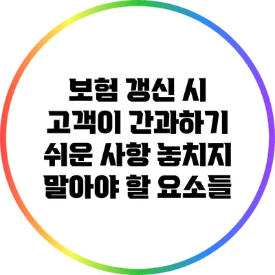 보험 갱신 시 고객이 간과하기 쉬운 사항: 놓치지 말아야 할 요소들