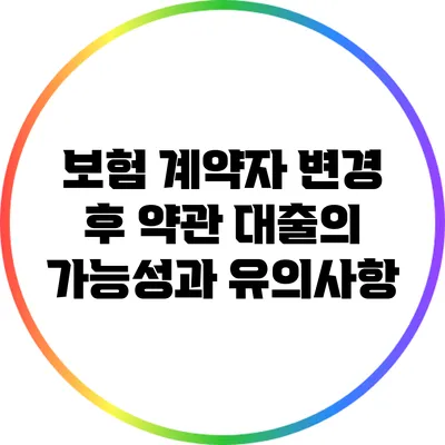 보험 계약자 변경 후 약관 대출의 가능성과 유의사항