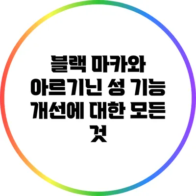 블랙 마카와 아르기닌: 성 기능 개선에 대한 모든 것