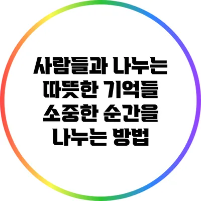 사람들과 나누는 따뜻한 기억들: 소중한 순간을 나누는 방법