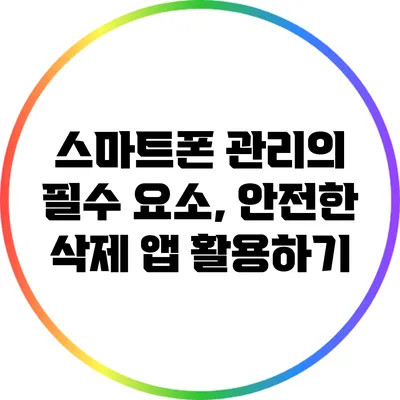 스마트폰 관리의 필수 요소, 안전한 삭제 앱 활용하기