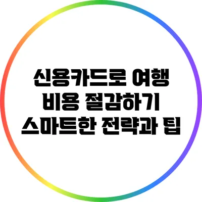 신용카드로 여행 비용 절감하기: 스마트한 전략과 팁