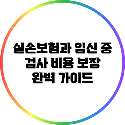 실손보험과 임신 중 검사 비용 보장 완벽 가이드