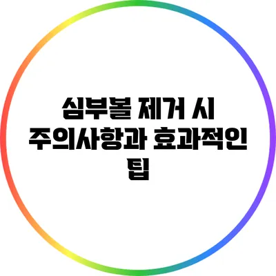 심부볼 제거 시 주의사항과 효과적인 팁