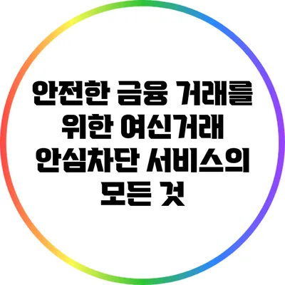 안전한 금융 거래를 위한 여신거래 안심차단 서비스의 모든 것