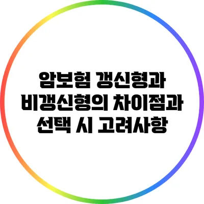 암보험 갱신형과 비갱신형의 차이점과 선택 시 고려사항