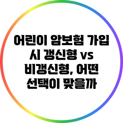 어린이 암보험 가입 시 갱신형 vs 비갱신형, 어떤 선택이 맞을까?